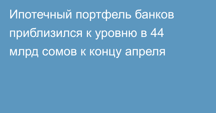 Ипотечный портфель банков приблизился к уровню в 44 млрд сомов к концу апреля