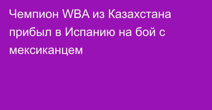 Чемпион WBA из Казахстана прибыл в Испанию на бой с мексиканцем