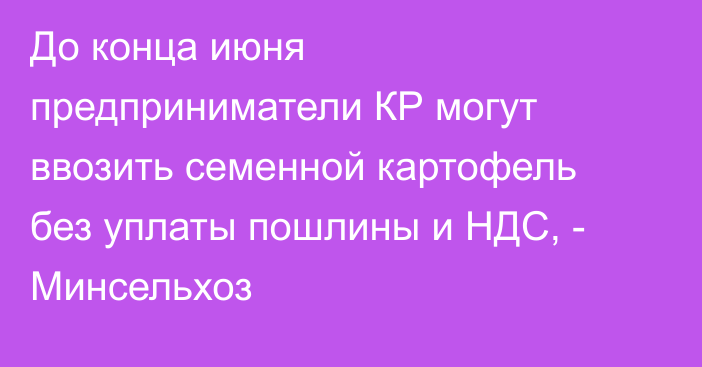 До конца июня предприниматели КР могут ввозить семенной картофель без уплаты пошлины и НДС, - Минсельхоз