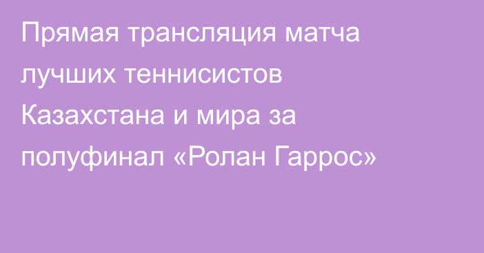 Прямая трансляция матча лучших теннисистов Казахстана и мира за полуфинал «Ролан Гаррос»