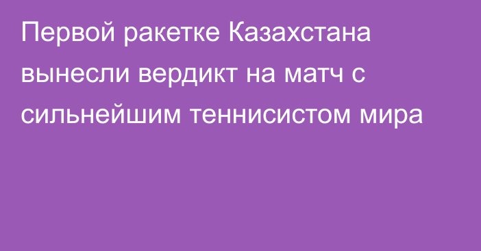 Первой ракетке Казахстана вынесли вердикт на матч с сильнейшим теннисистом мира