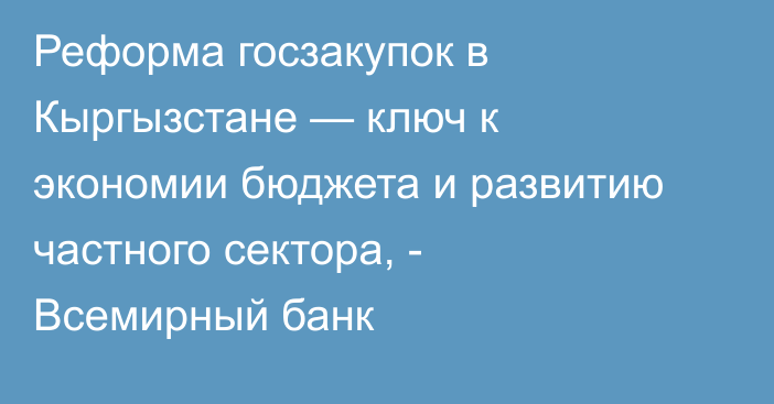 Реформа госзакупок в Кыргызстане — ключ к экономии бюджета и развитию частного сектора, - Всемирный банк