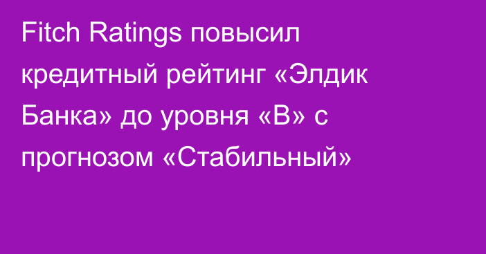Fitch Ratings повысил кредитный рейтинг «Элдик Банка» до уровня «В» 
с прогнозом «Стабильный»