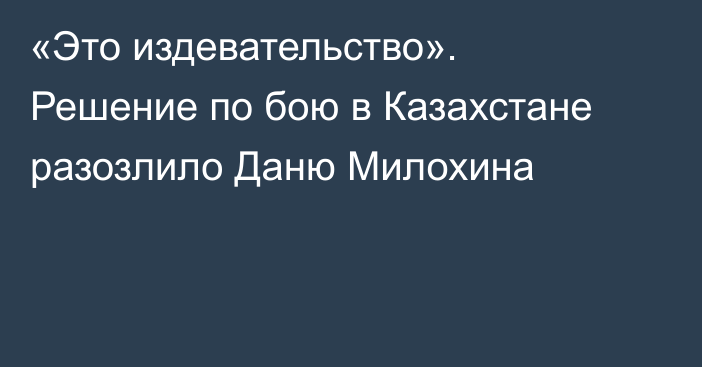 «Это издевательство». Решение по бою в Казахстане разозлило Даню Милохина