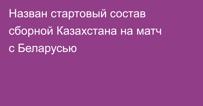 Назван стартовый состав сборной Казахстана на матч с Беларусью