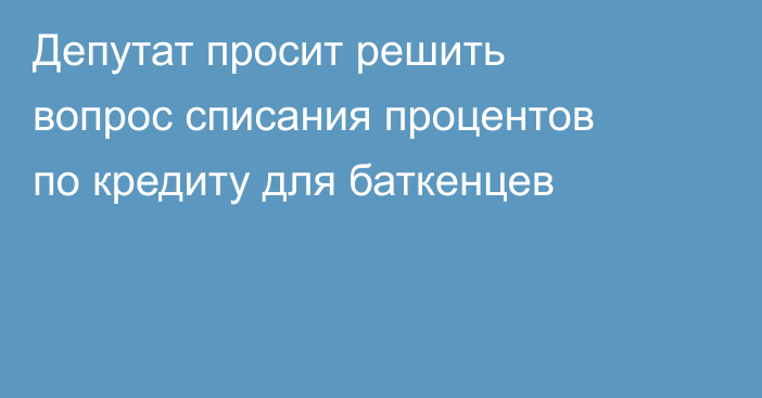 Депутат просит решить вопрос списания процентов по кредиту для баткенцев