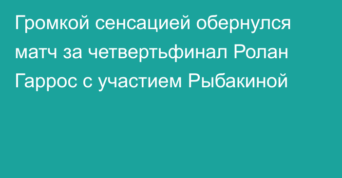 Громкой сенсацией обернулся матч за четвертьфинал Ролан Гаррос с участием Рыбакиной