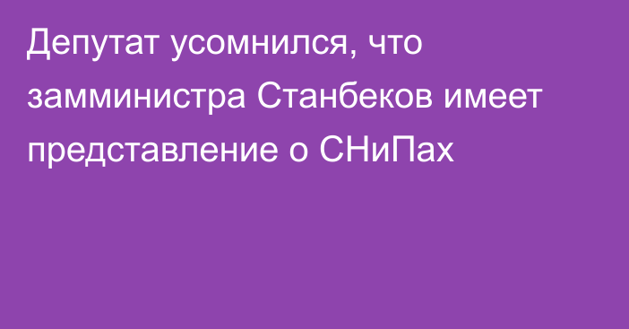 Депутат усомнился, что замминистра Станбеков имеет представление о СНиПах