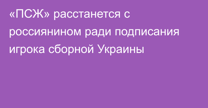 «ПСЖ» расстанется с россиянином ради подписания игрока сборной Украины