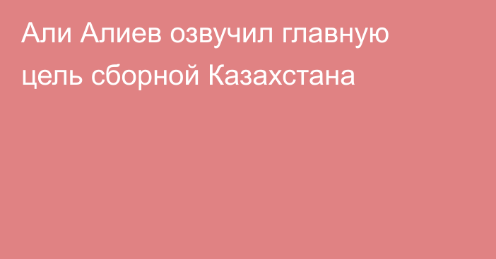 Али Алиев озвучил главную цель сборной Казахстана
