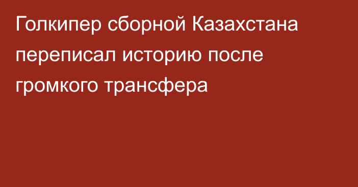 Голкипер сборной Казахстана переписал историю после громкого трансфера