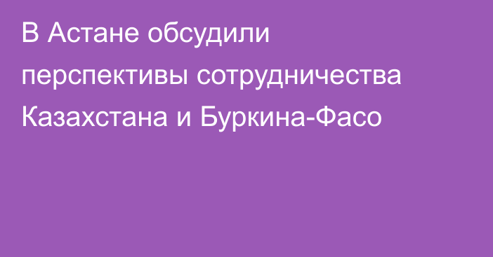В Астане обсудили перспективы сотрудничества Казахстана и Буркина-Фасо