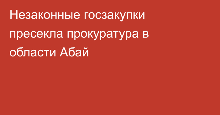 Незаконные госзакупки пресекла прокуратура в области Абай