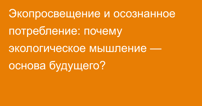 Экопросвещение и осознанное потребление: почему экологическое мышление — основа будущего?