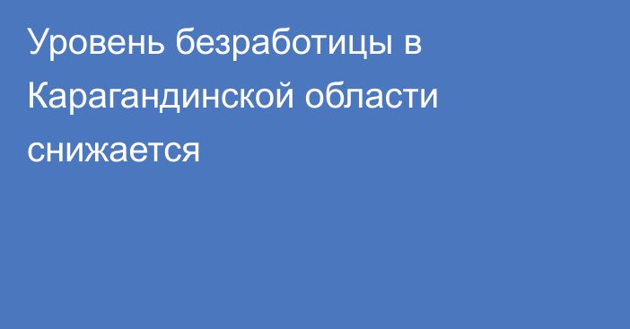 Уровень безработицы в Карагандинской области снижается