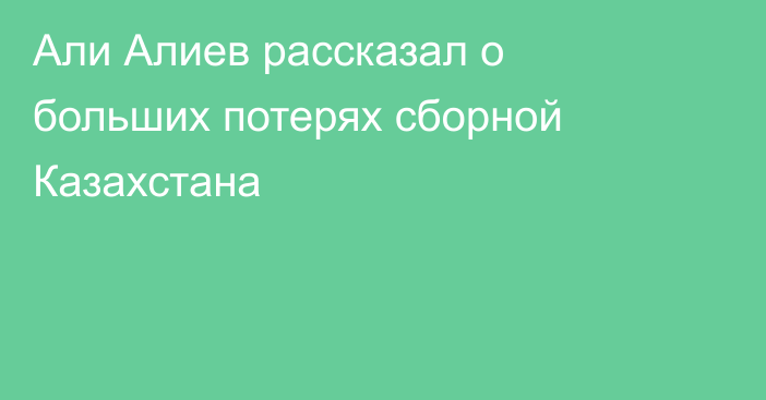 Али Алиев рассказал о больших потерях сборной Казахстана