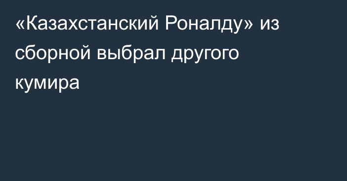«Казахстанский Роналду» из сборной выбрал другого кумира