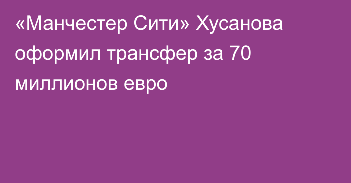 «Манчестер Сити» Хусанова оформил трансфер за 70 миллионов евро