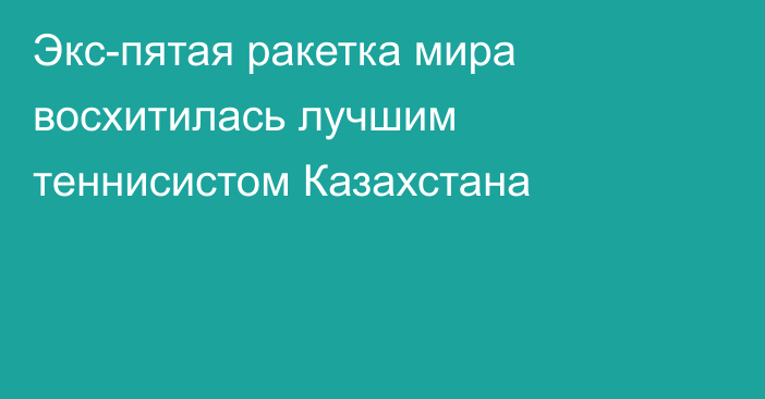 Экс-пятая ракетка мира восхитилась лучшим теннисистом Казахстана