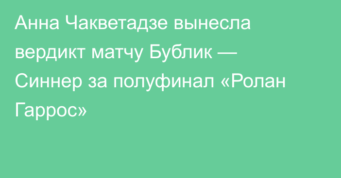 Анна Чакветадзе вынесла вердикт матчу Бублик — Синнер за полуфинал «Ролан Гаррос»