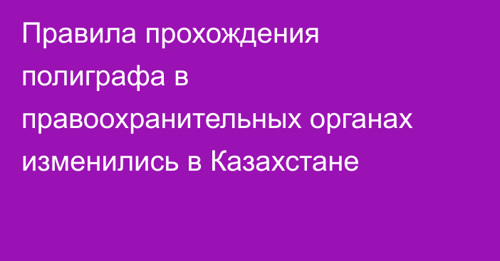 Правила прохождения полиграфа в правоохранительных органах изменились в Казахстане