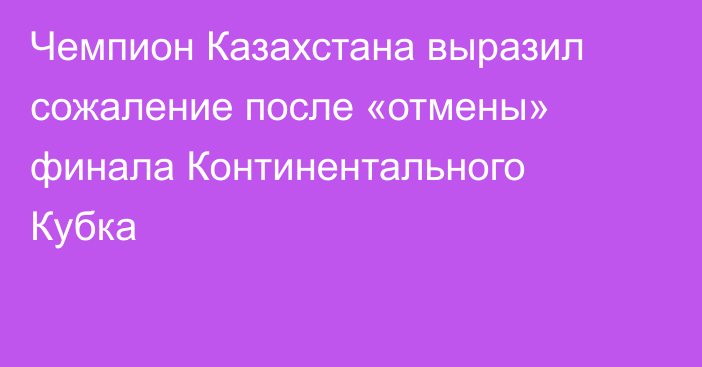 Чемпион Казахстана выразил сожаление после «отмены» финала Континентального Кубка