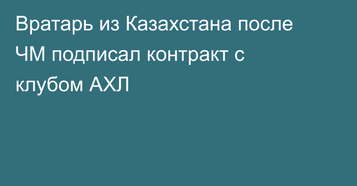 Вратарь из Казахстана после ЧМ подписал контракт с клубом АХЛ