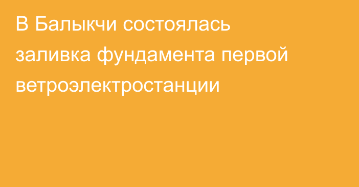В Балыкчи состоялась заливка фундамента первой ветроэлектростанции