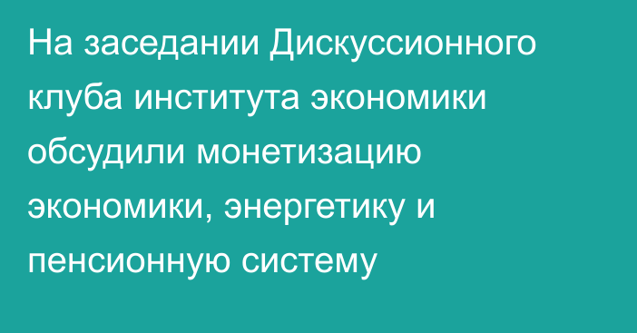 На заседании Дискуссионного клуба института экономики обсудили монетизацию экономики, энергетику и пенсионную систему