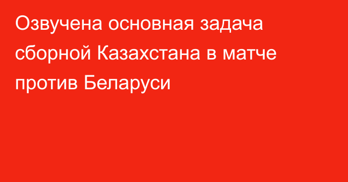 Озвучена основная задача сборной Казахстана в матче против Беларуси