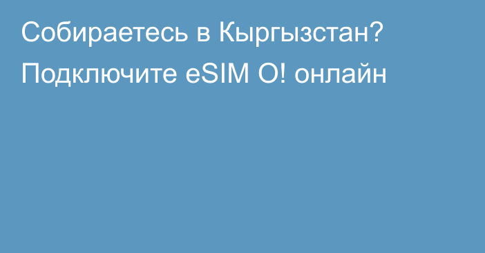 Собираетесь в Кыргызстан? Подключите eSIM О! онлайн
