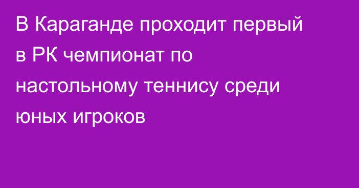 В Караганде проходит первый в РК чемпионат по настольному теннису среди юных игроков