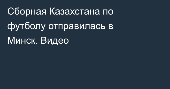 Сборная Казахстана по футболу отправилась в Минск. Видео