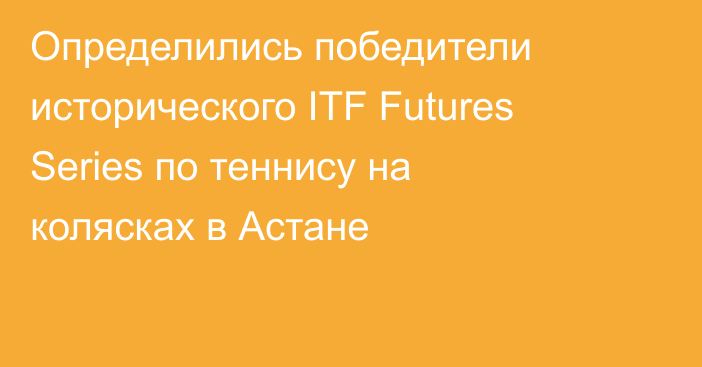 Определились победители исторического ITF Futures Series по теннису на колясках в Астане