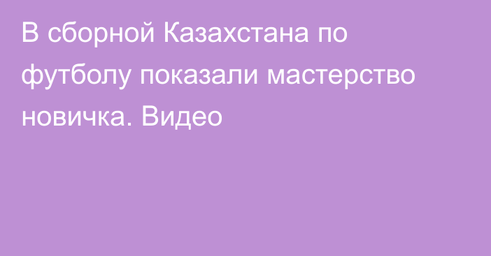 В сборной Казахстана по футболу показали мастерство новичка. Видео