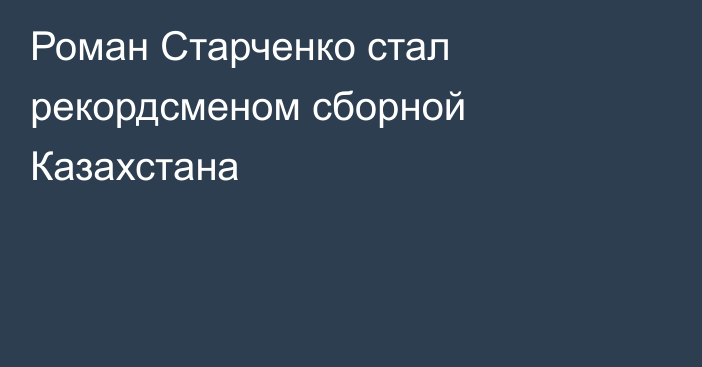 Роман Старченко стал рекордсменом сборной Казахстана