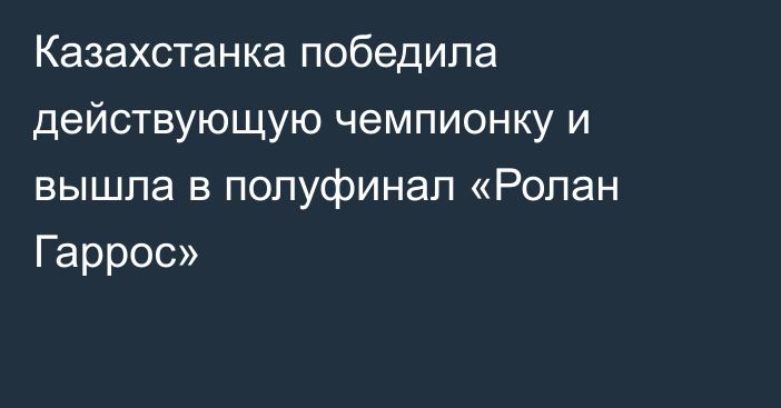 Казахстанка победила действующую чемпионку и вышла в полуфинал «Ролан Гаррос»