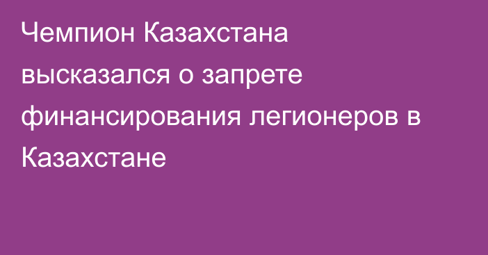 Чемпион Казахстана высказался о запрете финансирования легионеров в Казахстане