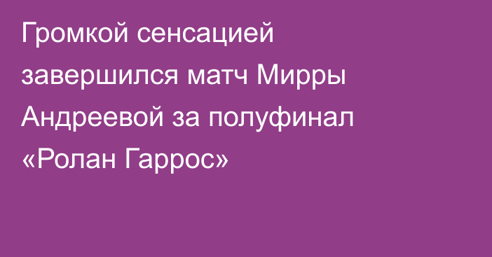 Громкой сенсацией завершился матч Мирры Андреевой за полуфинал «Ролан Гаррос»