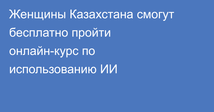 Женщины Казахстана смогут бесплатно пройти онлайн-курс по использованию ИИ