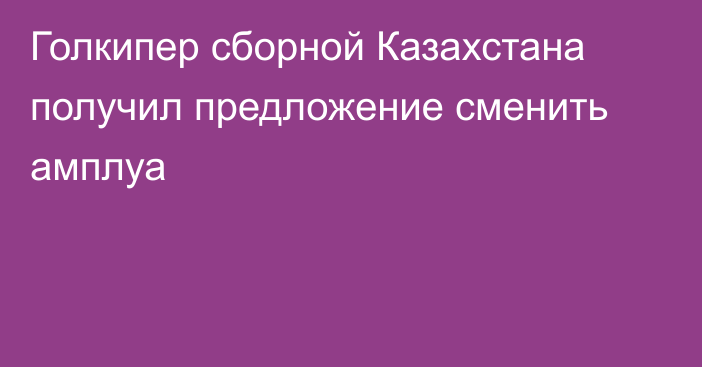Голкипер сборной Казахстана получил предложение сменить амплуа