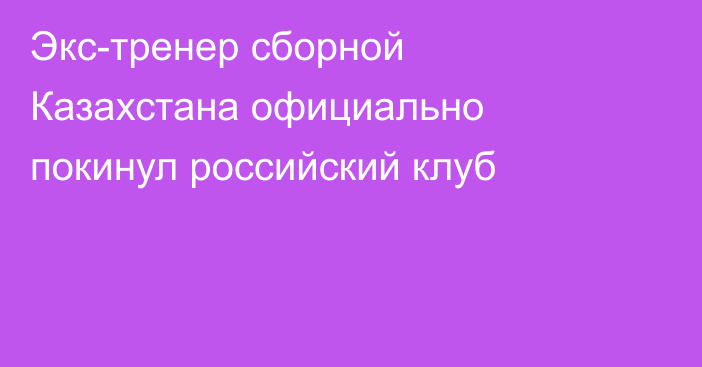 Экс-тренер сборной Казахстана официально покинул российский клуб