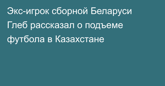 Экс-игрок сборной Беларуси Глеб рассказал о подъеме футбола в Казахстане