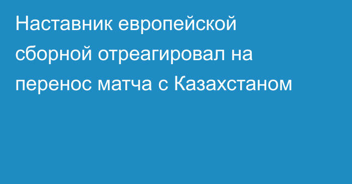 Наставник европейской сборной отреагировал на перенос матча с Казахстаном