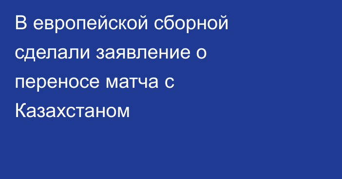В европейской сборной сделали заявление о переносе матча с Казахстаном
