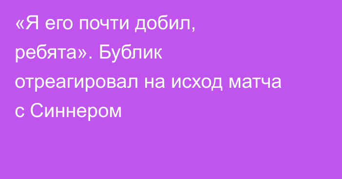 «Я его почти добил, ребята». Бублик отреагировал на исход матча с Синнером