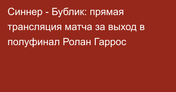 Синнер - Бублик: прямая трансляция матча за выход в полуфинал Ролан Гаррос