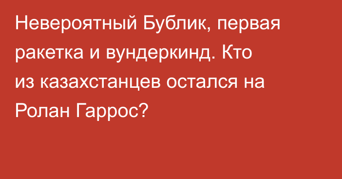 Невероятный Бублик, первая ракетка и вундеркинд. Кто из казахстанцев остался на Ролан Гаррос?