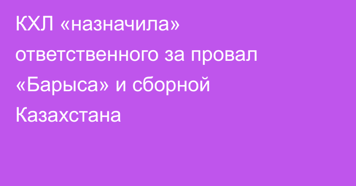 КХЛ «назначила» ответственного за провал «Барыса» и сборной Казахстана