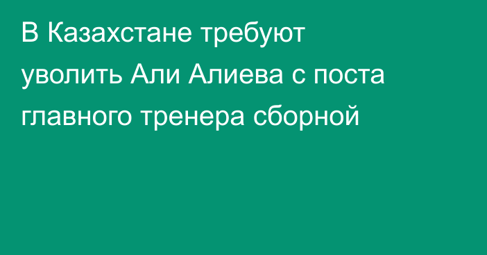 В Казахстане требуют уволить Али Алиева с поста главного тренера сборной